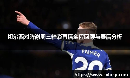 切尔西对阵谢周三精彩直播全程回顾与赛后分析