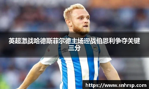 英超激战哈德斯菲尔德主场迎战伯恩利争夺关键三分