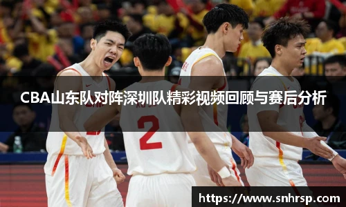 CBA山东队对阵深圳队精彩视频回顾与赛后分析
