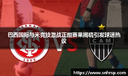 巴西国际与米竞技激战正酣赛果揭晓引发球迷热议