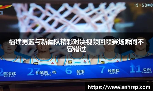 福建男篮与新疆队精彩对决视频回顾赛场瞬间不容错过