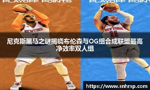 尼克斯黑马之谜揭晓布伦森与OG组合成联盟最高净效率双人组